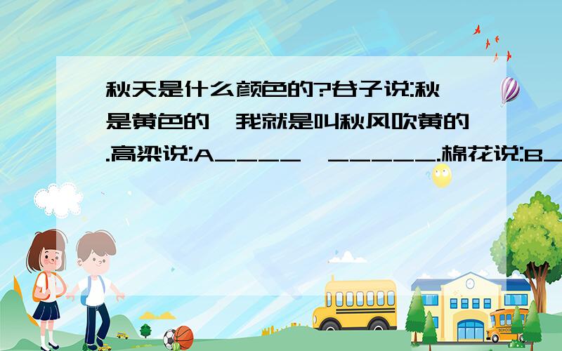 秋天是什么颜色的?谷子说:秋是黄色的,我就是叫秋风吹黄的.高梁说:A____,_____.棉花说:B_____,____