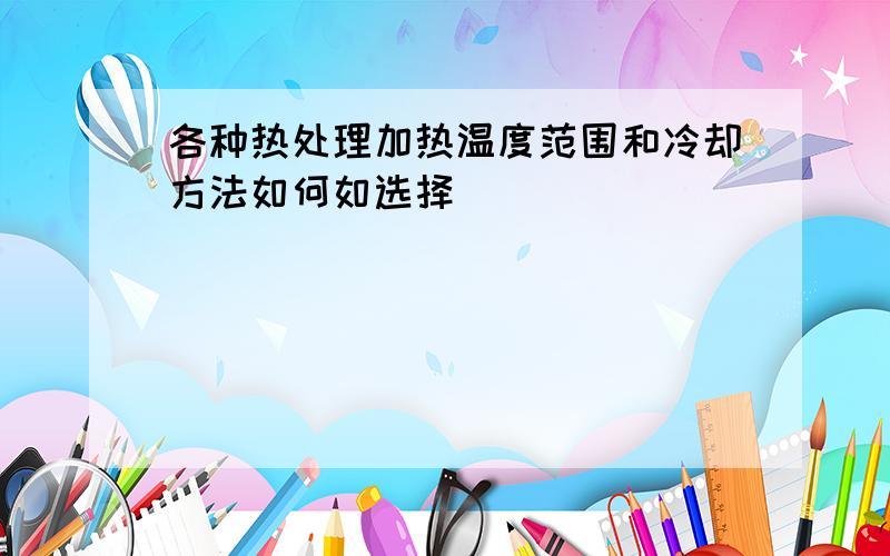 各种热处理加热温度范围和冷却方法如何如选择