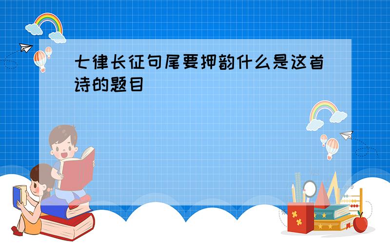 七律长征句尾要押韵什么是这首诗的题目