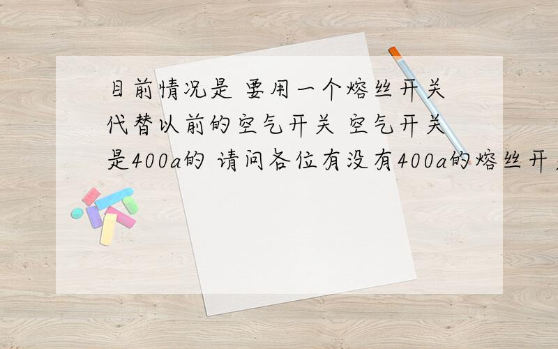 目前情况是 要用一个熔丝开关代替以前的空气开关 空气开关是400a的 请问各位有没有400a的熔丝开关?