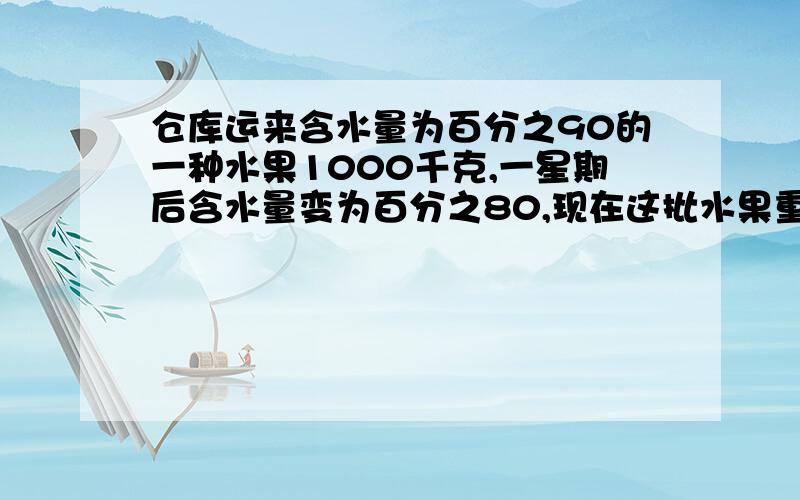 仓库运来含水量为百分之90的一种水果1000千克,一星期后含水量变为百分之80,现在这批水果重多少千克