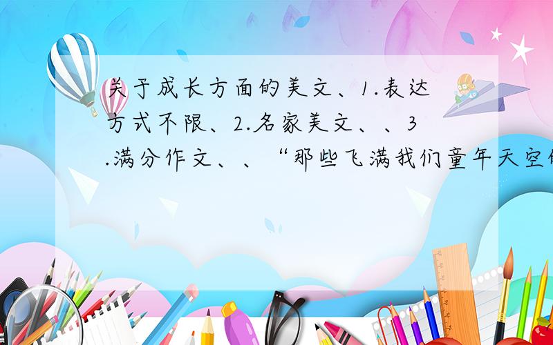 关于成长方面的美文、1.表达方式不限、2.名家美文、、3.满分作文、、“那些飞满我们童年天空的纸鹤,早已散落在了风中,随