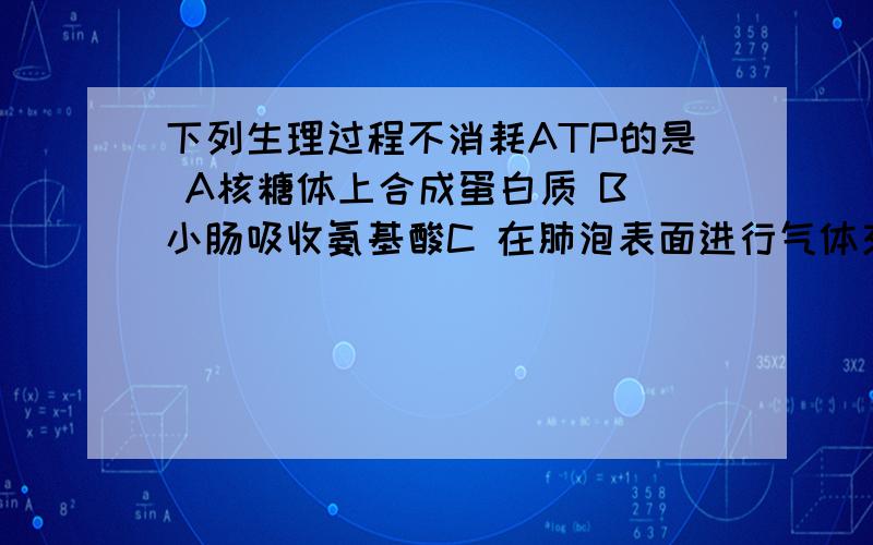 下列生理过程不消耗ATP的是 A核糖体上合成蛋白质 B 小肠吸收氨基酸C 在肺泡表面进行气体交换