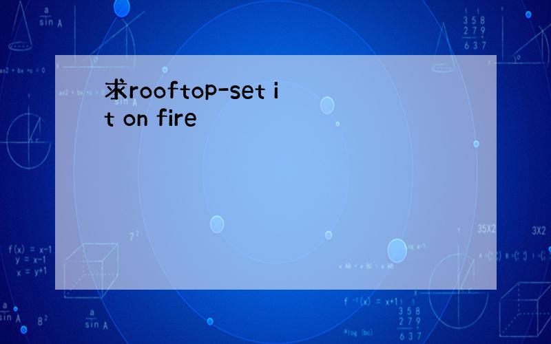 求rooftop-set it on fire