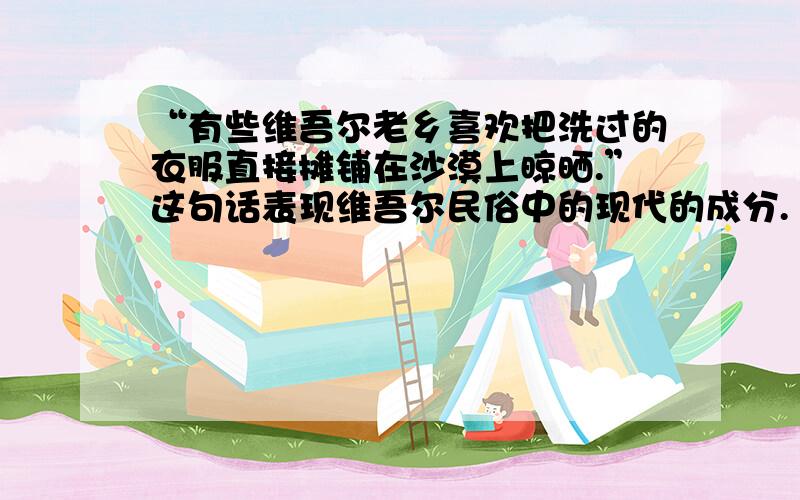 “有些维吾尔老乡喜欢把洗过的衣服直接摊铺在沙漠上晾晒.”这句话表现维吾尔民俗中的现代的成分.