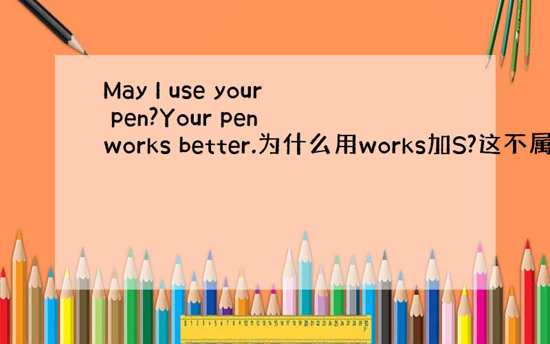 May I use your pen?Your pen works better.为什么用works加S?这不属于单三吧