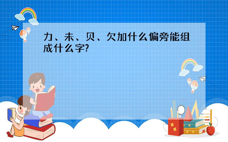 力、未、贝、欠加什么偏旁能组成什么字?