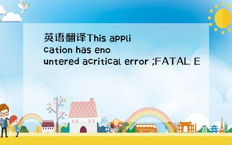 英语翻译This application has enountered acritical error ;FATAL E