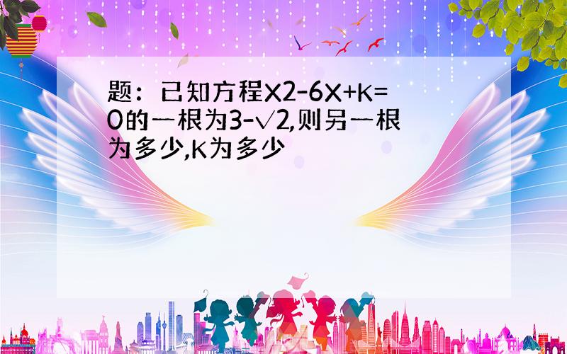 题：已知方程X2-6X+K=0的一根为3-√2,则另一根为多少,K为多少