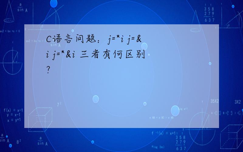 C语言问题：j=*i j=&i j=*&i 三者有何区别?