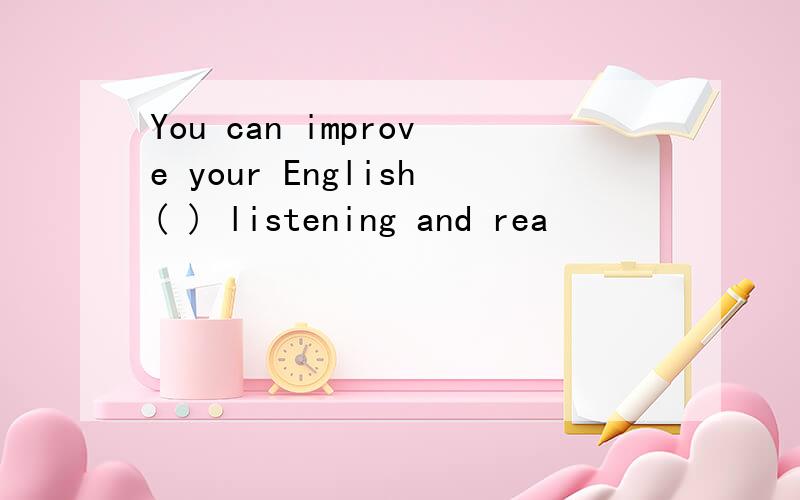 You can improve your English( ) listening and rea