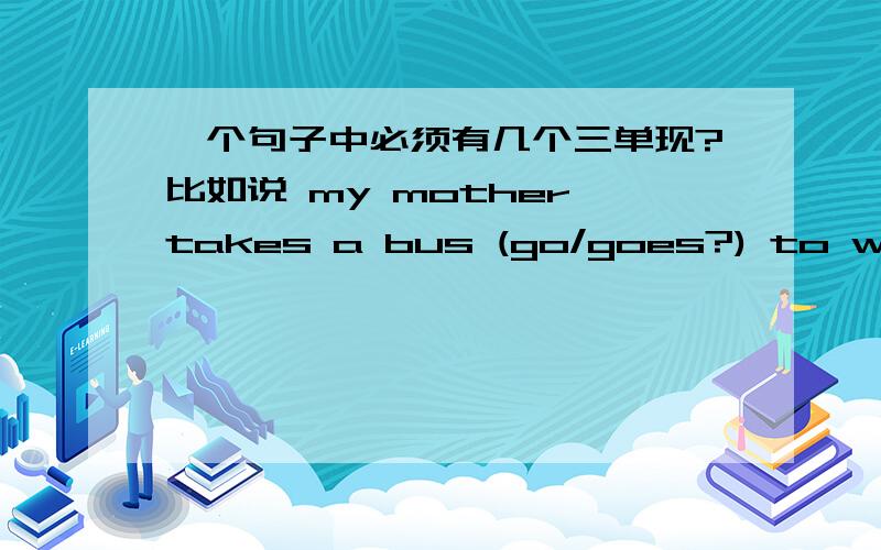 一个句子中必须有几个三单现?比如说 my mother takes a bus (go/goes?) to work.