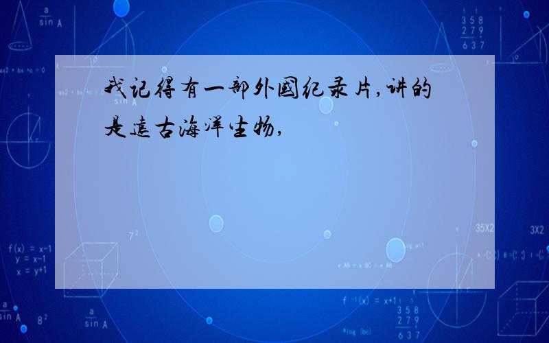 我记得有一部外国纪录片,讲的是远古海洋生物,