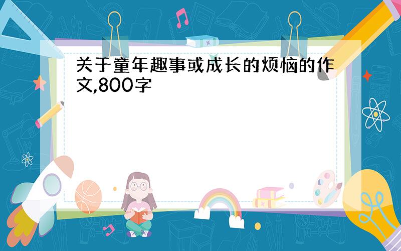 关于童年趣事或成长的烦恼的作文,800字