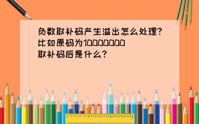 负数取补码产生溢出怎么处理?比如原码为10000000 取补码后是什么?