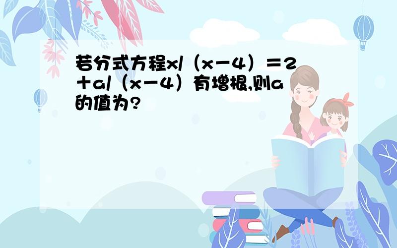 若分式方程x/（x－4）＝2＋a/（x－4）有增根,则a的值为?