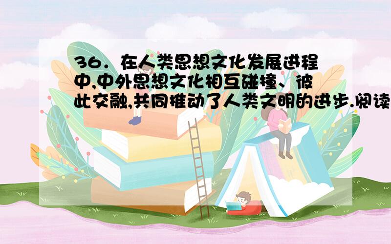 36．在人类思想文化发展进程中,中外思想文化相互碰撞、彼此交融,共同推动了人类文明的进步.阅读下列材料：