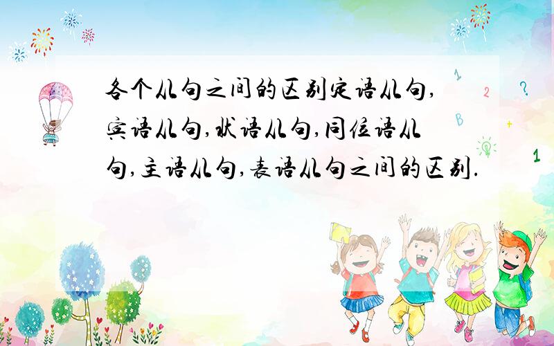 各个从句之间的区别定语从句,宾语从句,状语从句,同位语从句,主语从句,表语从句之间的区别.