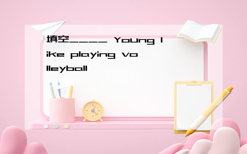 填空____ Young like playing volleyball