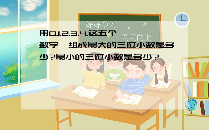 用0.1.2.3.4.这五个数字,组成最大的三位小数是多少?最小的三位小数是多少?