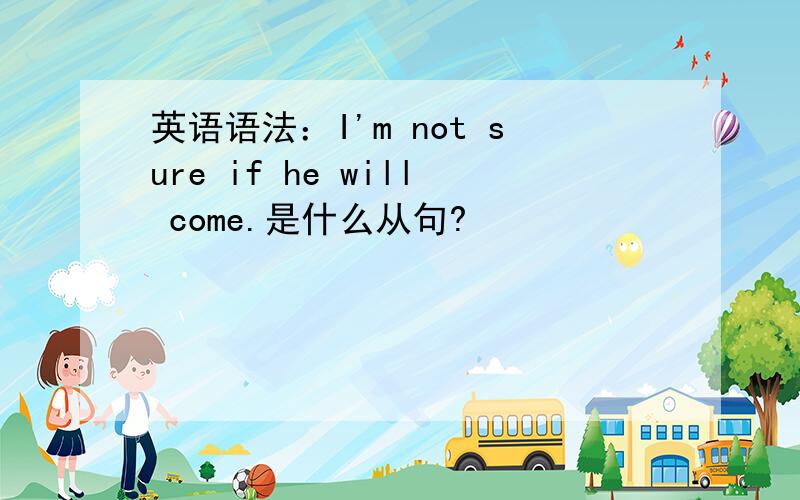 英语语法：I'm not sure if he will come.是什么从句?