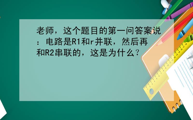 老师，这个题目的第一问答案说：电路是R1和r并联，然后再和R2串联的，这是为什么？