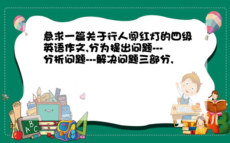 急求一篇关于行人闯红灯的四级英语作文,分为提出问题---分析问题---解决问题三部分,