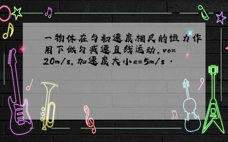 一物体在与初速度相反的恒力作用下做匀减速直线运动,vo=20m/s,加速度大小a=5m/s².