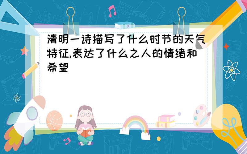 清明一诗描写了什么时节的天气特征,表达了什么之人的情绪和希望