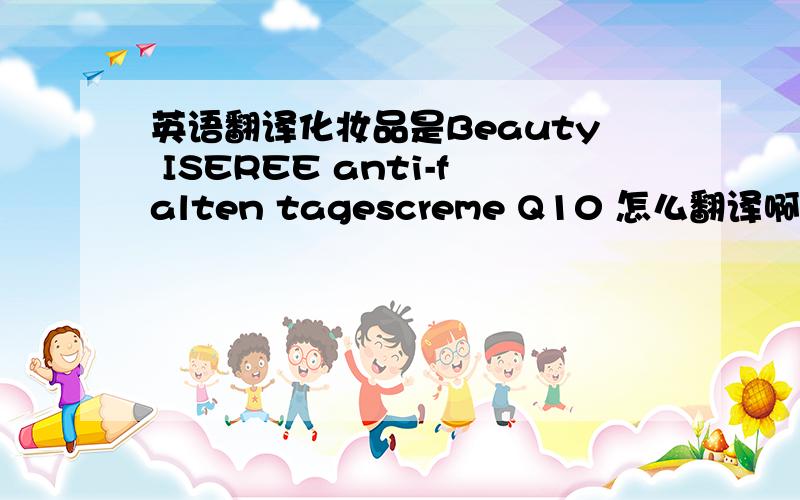 英语翻译化妆品是Beauty ISEREE anti-falten tagescreme Q10 怎么翻译啊?再帮忙翻译