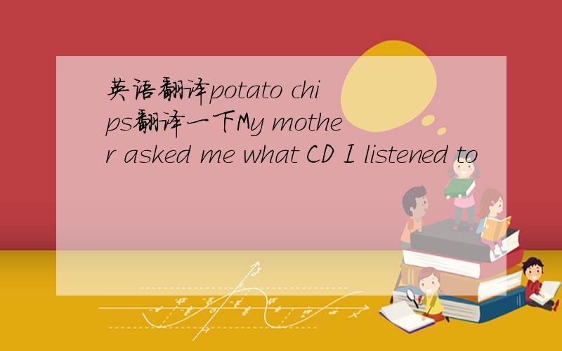 英语翻译potato chips翻译一下My mother asked me what CD I listened to