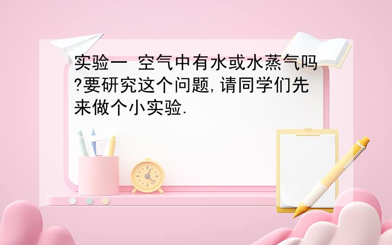 实验一 空气中有水或水蒸气吗?要研究这个问题,请同学们先来做个小实验.