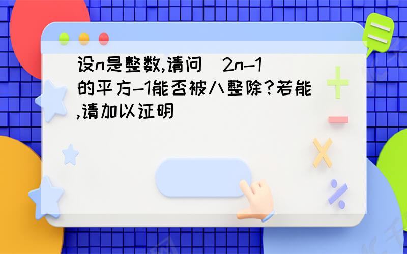 设n是整数,请问（2n-1）的平方-1能否被八整除?若能,请加以证明