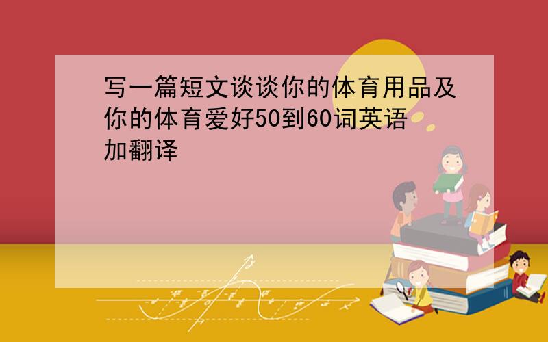 写一篇短文谈谈你的体育用品及你的体育爱好50到60词英语加翻译