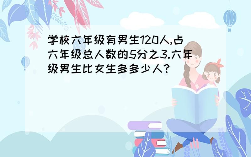 学校六年级有男生120人,占六年级总人数的5分之3.六年级男生比女生多多少人?