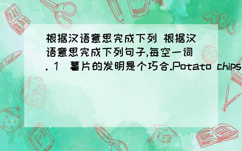 根据汉语意思完成下列 根据汉语意思完成下列句子,每空一词. 1．薯片的发明是个巧合.Potato chips were