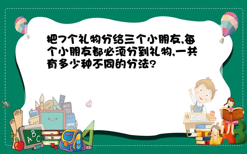 把7个礼物分给三个小朋友,每个小朋友都必须分到礼物,一共有多少种不同的分法?