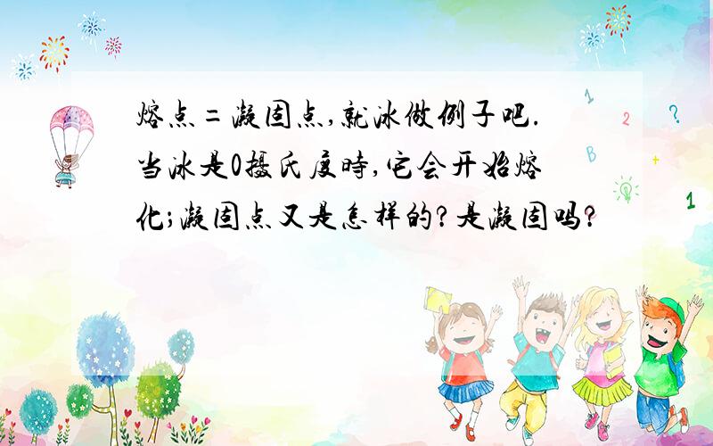 熔点=凝固点,就冰做例子吧.当冰是0摄氏度时,它会开始熔化；凝固点又是怎样的?是凝固吗?