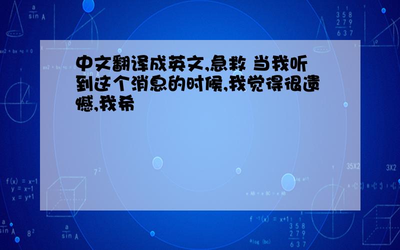 中文翻译成英文,急救 当我听到这个消息的时候,我觉得很遗憾,我希