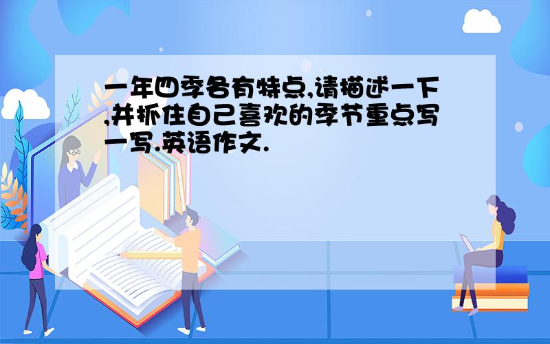 一年四季各有特点,请描述一下,并抓住自己喜欢的季节重点写一写.英语作文.