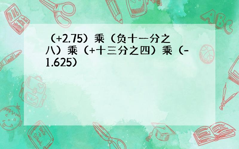 （+2.75）乘（负十一分之八）乘（+十三分之四）乘（-1.625）