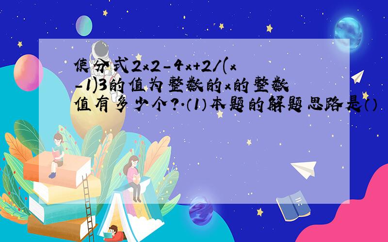 使分式2x2-4x+2/(x-1)3的值为整数的x的整数值有多少个?.（1）本题的解题思路是（）