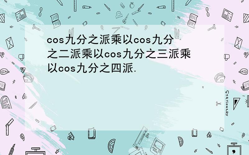 cos九分之派乘以cos九分之二派乘以cos九分之三派乘以cos九分之四派.