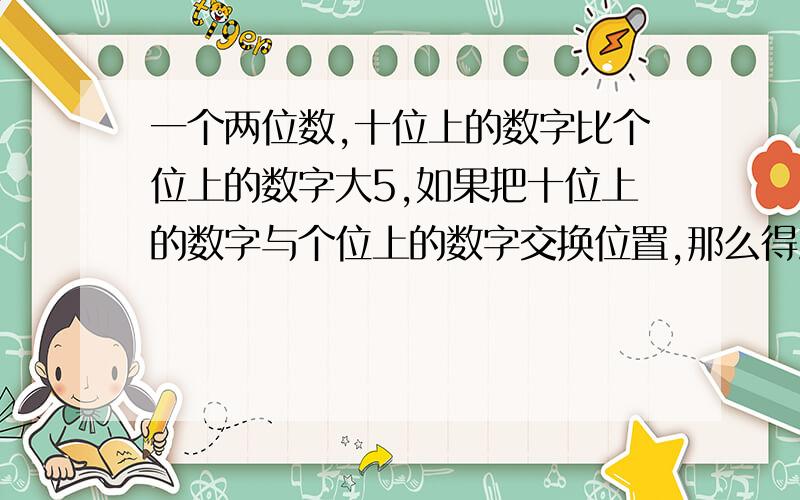 一个两位数,十位上的数字比个位上的数字大5,如果把十位上的数字与个位上的数字交换位置,那么得到的新两位数比原来的两位数的