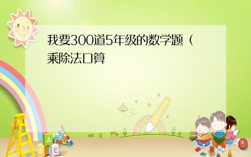 我要300道5年级的数学题（乘除法口算