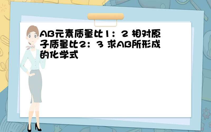 AB元素质量比1：2 相对原子质量比2：3 求AB所形成的化学式