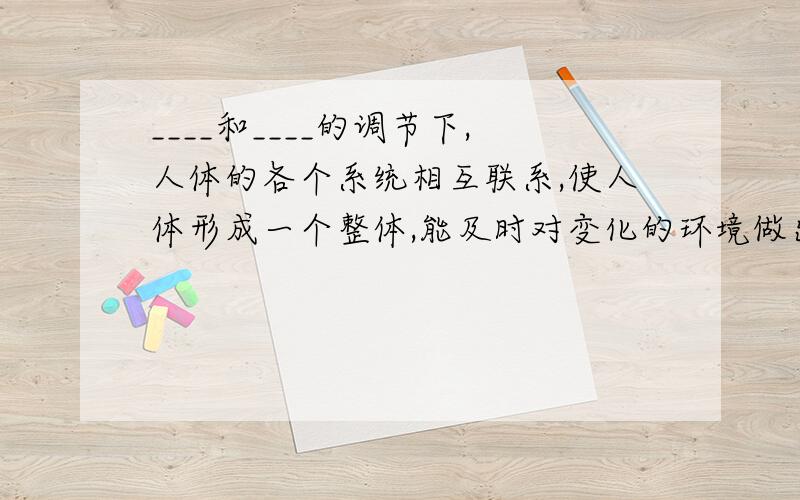 ____和____的调节下,人体的各个系统相互联系,使人体形成一个整体,能及时对变化的环境做出反应?