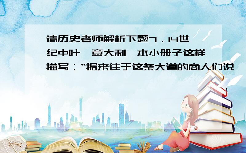 请历史老师解析下题7．14世纪中叶,意大利一本小册子这样描写：“据来往于这条大道的商人们说,无论白天还是黑夜,在塔那（俄