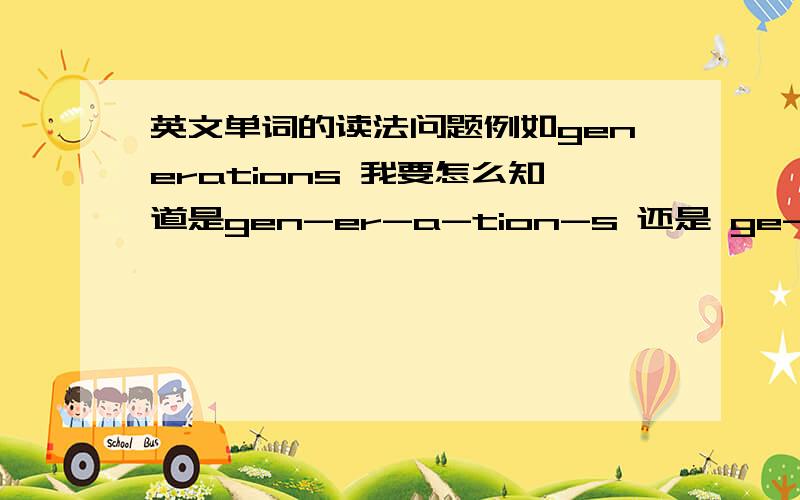 英文单词的读法问题例如generations 我要怎么知道是gen-er-a-tion-s 还是 ge-ner-a-ti