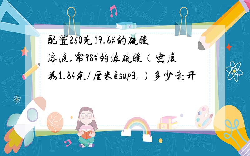 配置250克19.6%的硫酸溶液,需98%的浓硫酸（密度为1.84克/厘米³）多少毫升